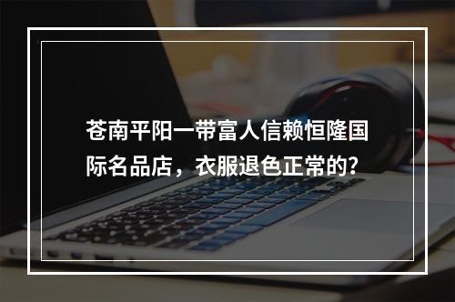 苍南平阳一带富人信赖恒隆国际名品店，衣服退色正常的？
