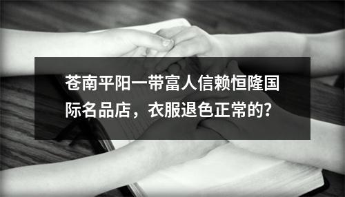 苍南平阳一带富人信赖恒隆国际名品店，衣服退色正常的？