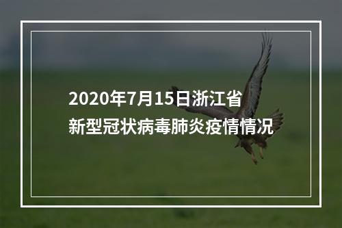 2020年7月15日浙江省新型冠状病毒肺炎疫情情况
