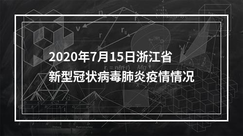 2020年7月15日浙江省新型冠状病毒肺炎疫情情况