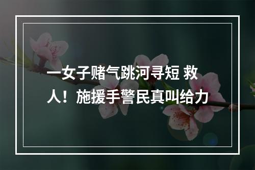 一女子赌气跳河寻短 救人！施援手警民真叫给力