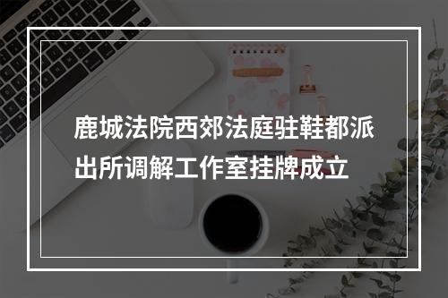 鹿城法院西郊法庭驻鞋都派出所调解工作室挂牌成立