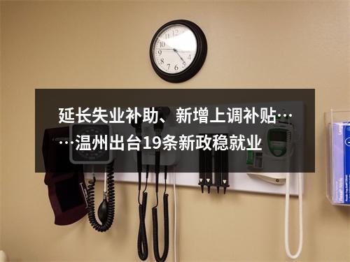 延长失业补助、新增上调补贴……温州出台19条新政稳就业