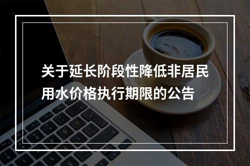 关于延长阶段性降低非居民用水价格执行期限的公告