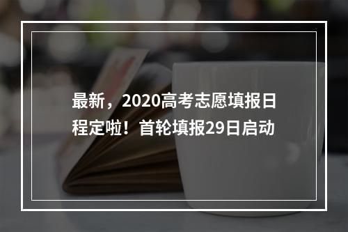 最新，2020高考志愿填报日程定啦！首轮填报29日启动