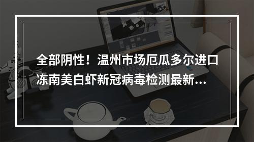 全部阴性！温州市场厄瓜多尔进口冻南美白虾新冠病毒检测最新结果