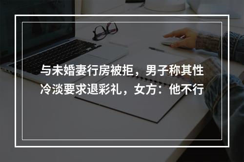 与未婚妻行房被拒，男子称其性冷淡要求退彩礼，女方：他不行