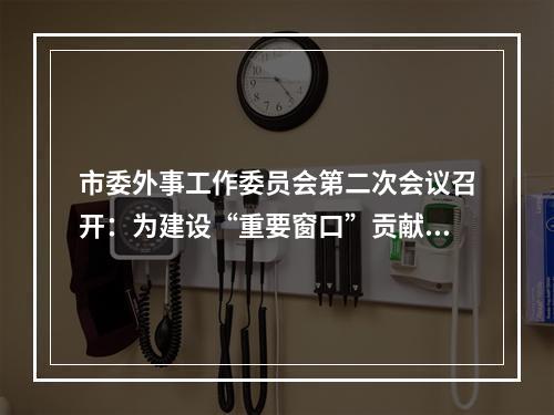市委外事工作委员会第二次会议召开：为建设“重要窗口”贡献外事力量