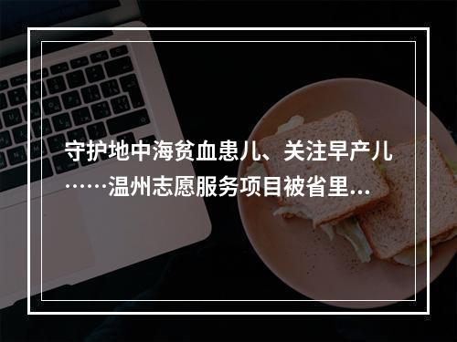 守护地中海贫血患儿、关注早产儿……温州志愿服务项目被省里点赞！