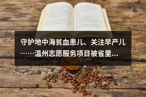 守护地中海贫血患儿、关注早产儿……温州志愿服务项目被省里点赞！