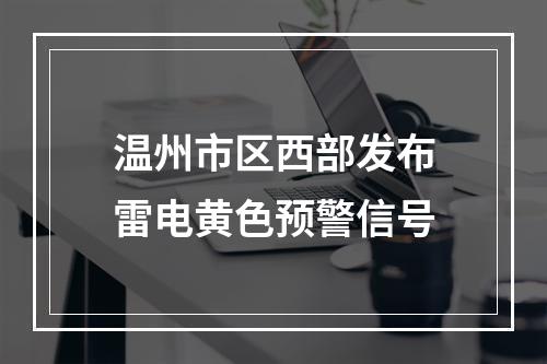 温州市区西部发布雷电黄色预警信号