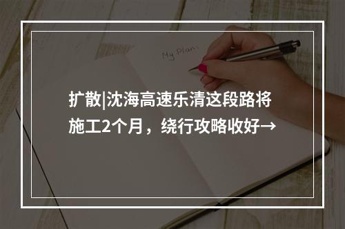 扩散|沈海高速乐清这段路将施工2个月，绕行攻略收好→
