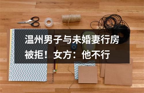 温州男子与未婚妻行房被拒！女方：他不行