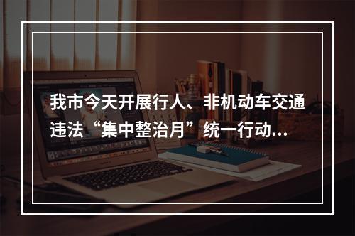 我市今天开展行人、非机动车交通违法“集中整治月”统一行动 “骑手”安全头盔佩戴...