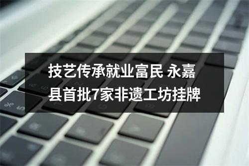 技艺传承就业富民 永嘉县首批7家非遗工坊挂牌