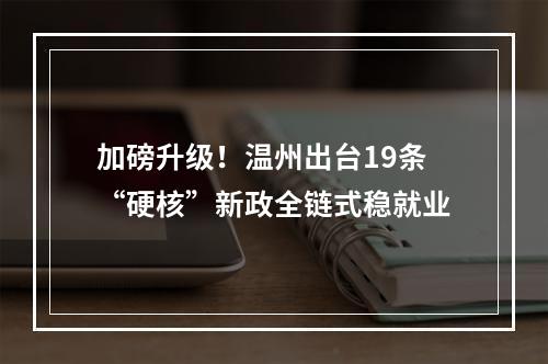 加磅升级！温州出台19条“硬核”新政全链式稳就业