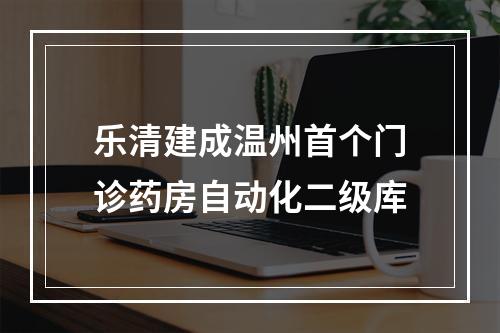 乐清建成温州首个门诊药房自动化二级库