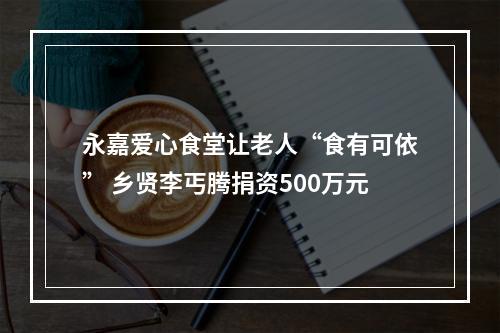永嘉爱心食堂让老人“食有可依” 乡贤李丐腾捐资500万元