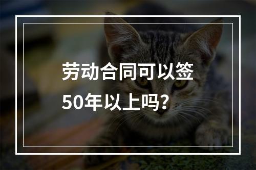 劳动合同可以签50年以上吗？