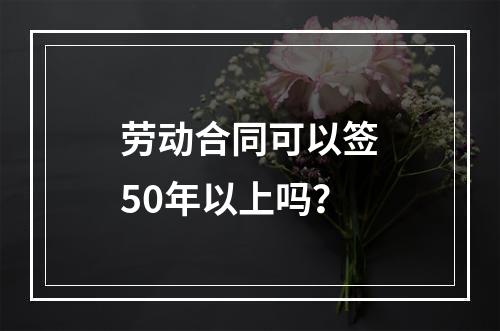 劳动合同可以签50年以上吗？
