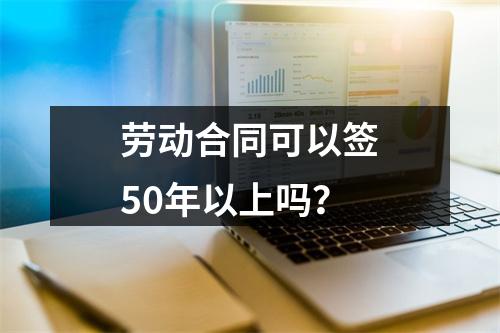 劳动合同可以签50年以上吗？