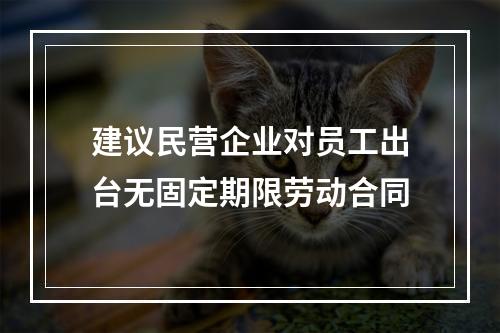 建议民营企业对员工出台无固定期限劳动合同