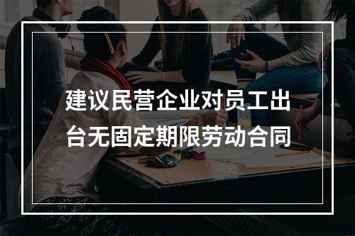 建议民营企业对员工出台无固定期限劳动合同