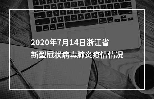 2020年7月14日浙江省新型冠状病毒肺炎疫情情况