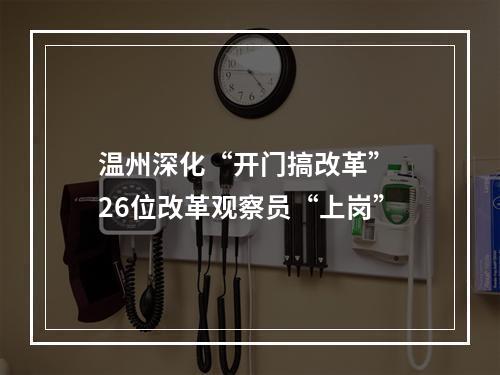 温州深化“开门搞改革” 26位改革观察员“上岗”