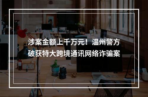涉案金额上千万元！温州警方破获特大跨境通讯网络诈骗案