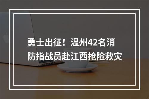 勇士出征！温州42名消防指战员赴江西抢险救灾