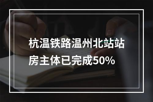 杭温铁路温州北站站房主体已完成50%