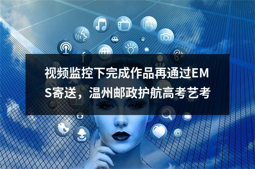 视频监控下完成作品再通过EMS寄送，温州邮政护航高考艺考