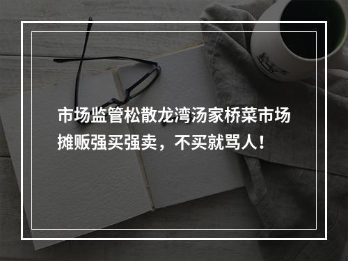 市场监管松散龙湾汤家桥菜市场摊贩强买强卖，不买就骂人！