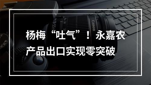 杨梅“吐气”！永嘉农产品出口实现零突破