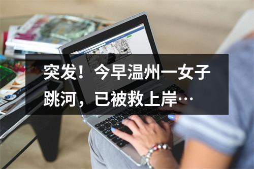 突发！今早温州一女子跳河，已被救上岸…