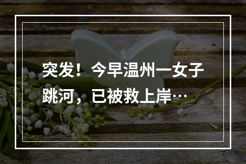 突发！今早温州一女子跳河，已被救上岸…