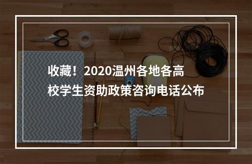 收藏！2020温州各地各高校学生资助政策咨询电话公布