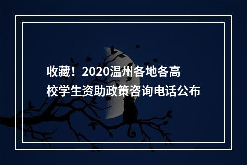 收藏！2020温州各地各高校学生资助政策咨询电话公布