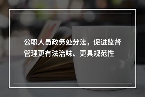 公职人员政务处分法，促进监督管理更有法治味、更具规范性