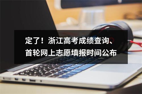 定了！浙江高考成绩查询、首轮网上志愿填报时间公布
