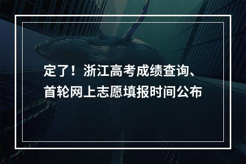 定了！浙江高考成绩查询、首轮网上志愿填报时间公布