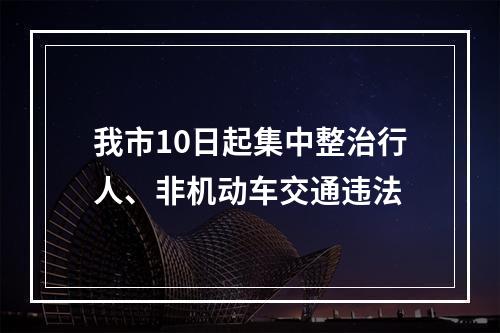 我市10日起集中整治行人、非机动车交通违法