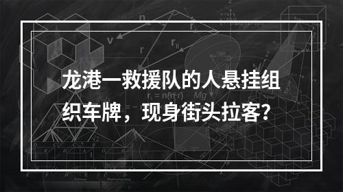龙港一救援队的人悬挂组织车牌，现身街头拉客？