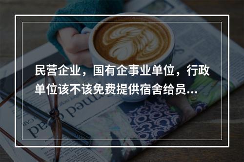 民营企业，国有企事业单位，行政单位该不该免费提供宿舍给员工住？