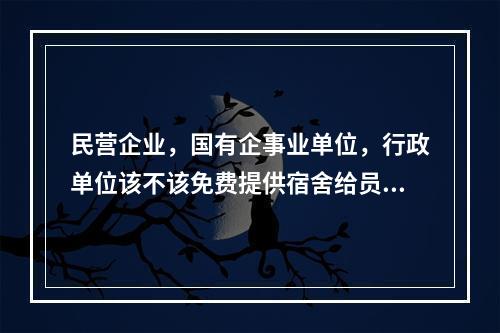 民营企业，国有企事业单位，行政单位该不该免费提供宿舍给员工住？