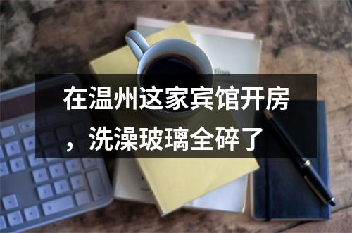 在温州这家宾馆开房，洗澡玻璃全碎了