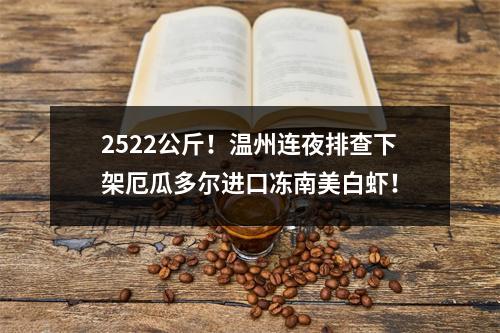 2522公斤！温州连夜排查下架厄瓜多尔进口冻南美白虾！