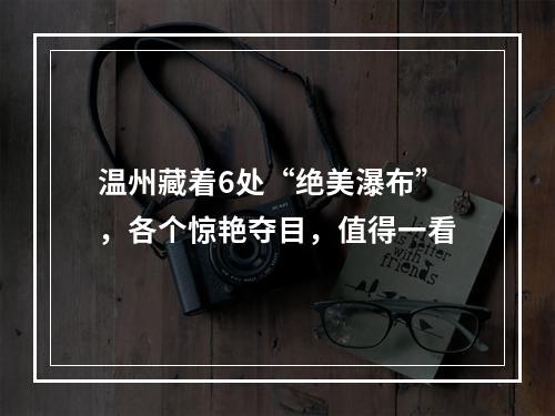 温州藏着6处“绝美瀑布”，各个惊艳夺目，值得一看