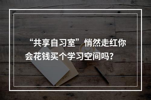“共享自习室”悄然走红你会花钱买个学习空间吗？